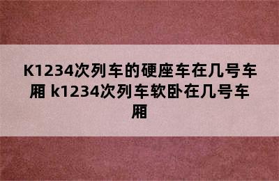 K1234次列车的硬座车在几号车厢 k1234次列车软卧在几号车厢